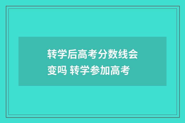 转学后高考分数线会变吗 转学参加高考