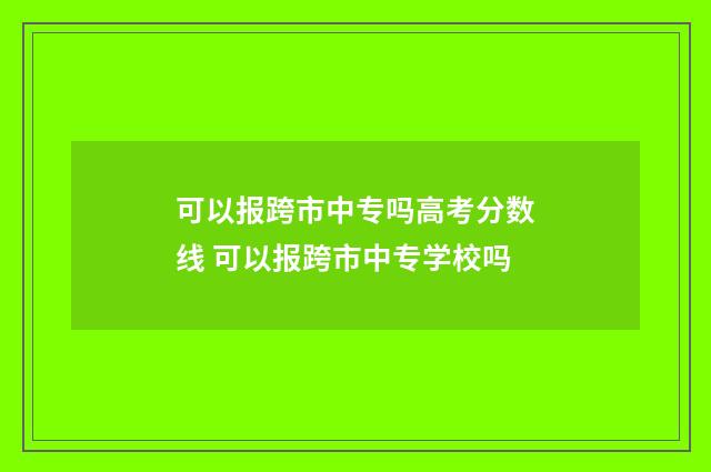 可以报跨市中专吗高考分数线 可以报跨市中专学校吗