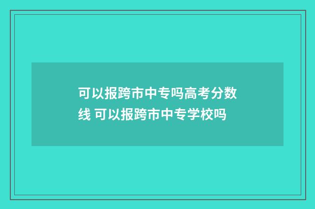 可以报跨市中专吗高考分数线 可以报跨市中专学校吗