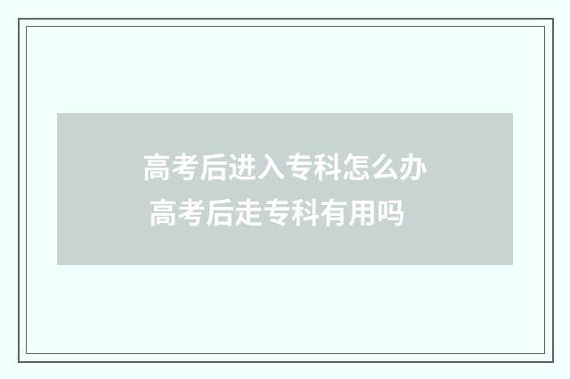 高考后进入专科怎么办 高考后走专科有用吗