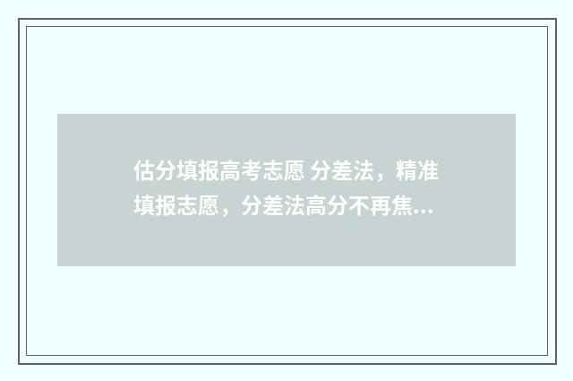 估分填报高考志愿 分差法，精准填报志愿，分差法高分不再焦虑 高考估分怎么估