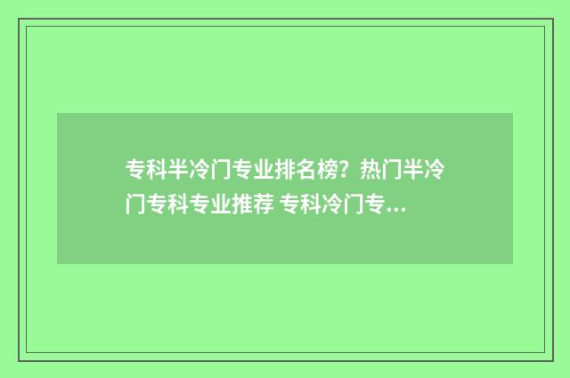 专科半冷门专业排名榜?热门半冷门专科专业推荐 专科冷门专业排名前十名