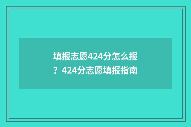 填报志愿424分怎么报？424分志愿填报指南