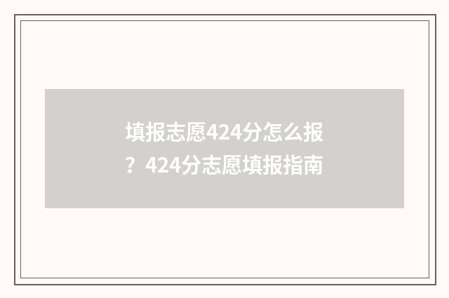 填报志愿424分怎么报？424分志愿填报指南