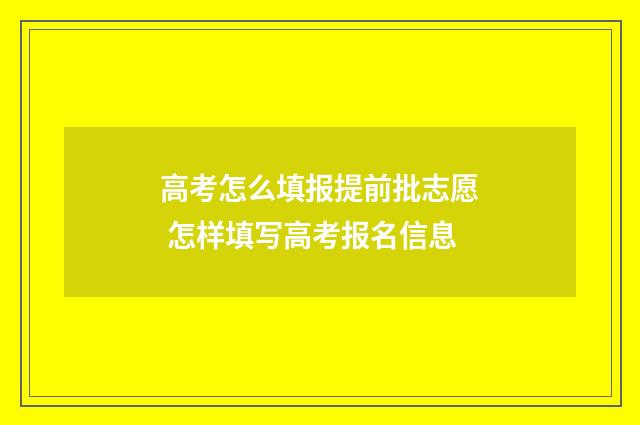 高考怎么填报提前批志愿 怎样填写高考报名信息