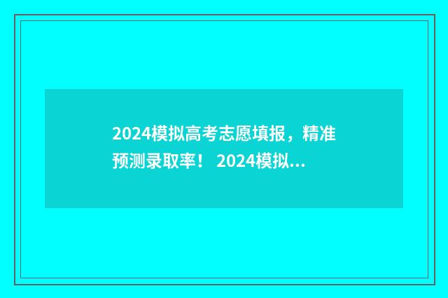 2024模拟高考志愿填报，精准预测录取率！ 2024模拟高考志愿填报入口江西