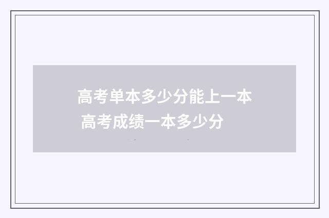 高考单本多少分能上一本 高考成绩一本多少分