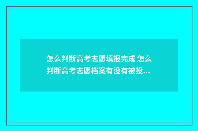 怎么判断高考志愿填报完成 怎么判断高考志愿档案有没有被投递