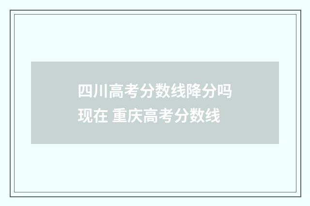 四川高考分数线降分吗现在 重庆高考分数线