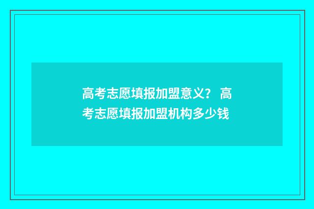 高考志愿填报加盟意义？ 高考志愿填报加盟机构多少钱