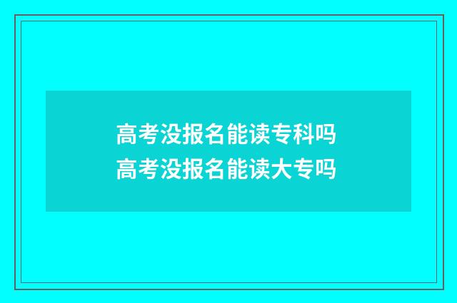 高考没报名能读专科吗 高考没报名能读大专吗