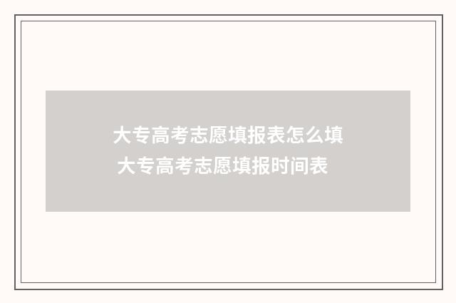 大专高考志愿填报表怎么填 大专高考志愿填报时间表