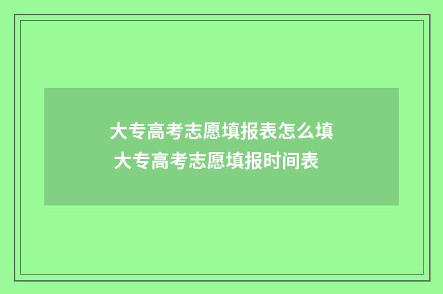大专高考志愿填报表怎么填 大专高考志愿填报时间表