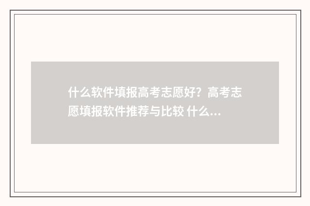 什么软件填报高考志愿好？高考志愿填报软件推荐与比较 什么软件填报高考志愿最好