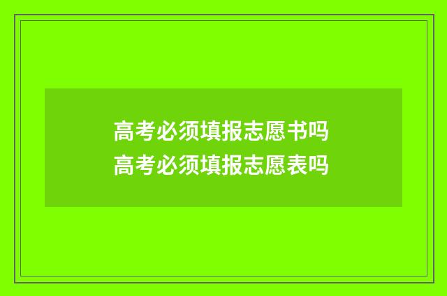 高考必须填报志愿书吗 高考必须填报志愿表吗