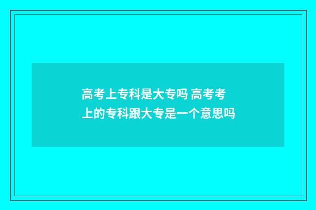 高考上专科是大专吗 高考考上的专科跟大专是一个意思吗