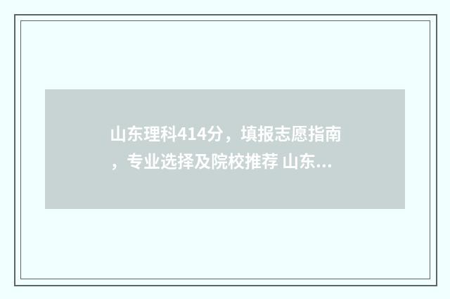 山东理科414分，填报志愿指南，专业选择及院校推荐 山东理科分数线443相当于几本