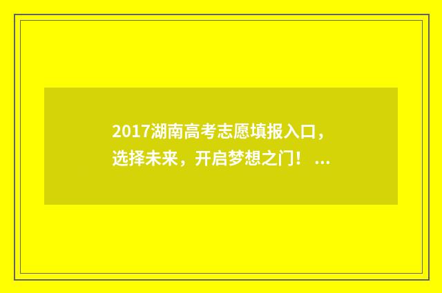 2017湖南高考志愿填报入口，选择未来，开启梦想之门！ 2017年湖南高考理科