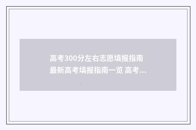 高考300分左右志愿填报指南 最新高考填报指南一览 高考300左右志愿如何填