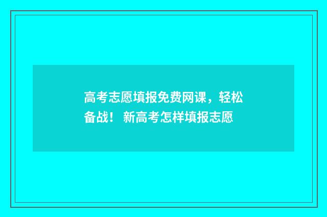高考志愿填报免费网课，轻松备战！ 新高考怎样填报志愿