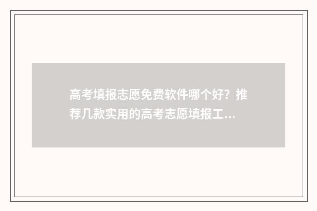 高考填报志愿免费软件哪个好？推荐几款实用的高考志愿填报工具 高考填报志愿免费软件app排行榜