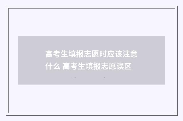 高考生填报志愿时应该注意什么 高考生填报志愿误区