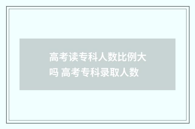 高考读专科人数比例大吗 高考专科录取人数