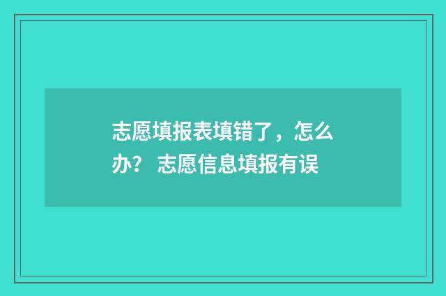 志愿填报表填错了，怎么办？ 志愿信息填报有误