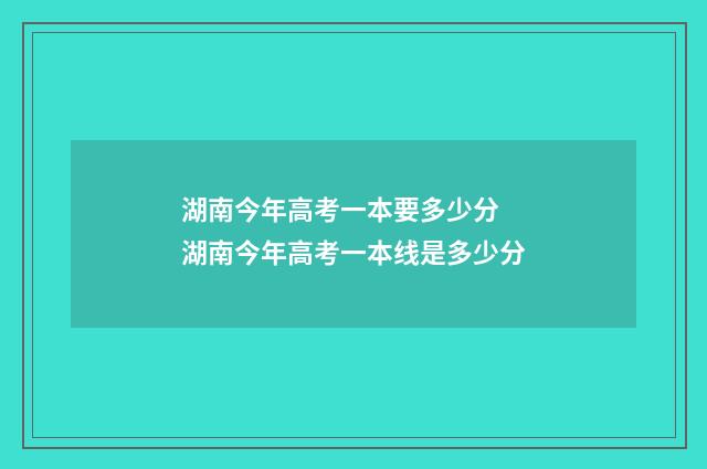 湖南今年高考一本要多少分 湖南今年高考一本线是多少分