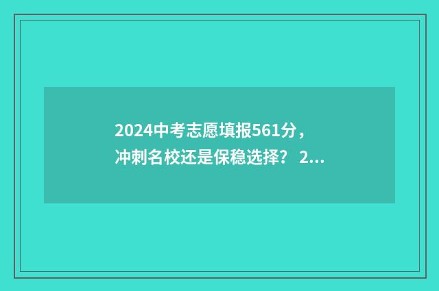 2024中考志愿填报561分，冲刺名校还是保稳选择？ 2024中考志愿填报网站入口官网