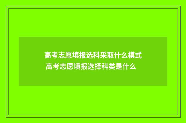 高考志愿填报选科采取什么模式 高考志愿填报选择科类是什么