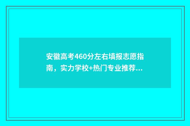 安徽高考460分左右填报志愿指南，实力学校+热门专业推荐 安徽高考460分左右能上什么样的大学