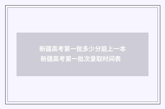 新疆高考第一批多少分能上一本 新疆高考第一批次录取时间表