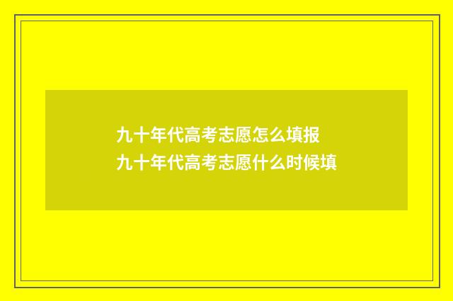 九十年代高考志愿怎么填报 九十年代高考志愿什么时候填