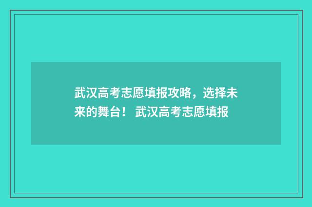 武汉高考志愿填报攻略，选择未来的舞台！ 武汉高考志愿填报