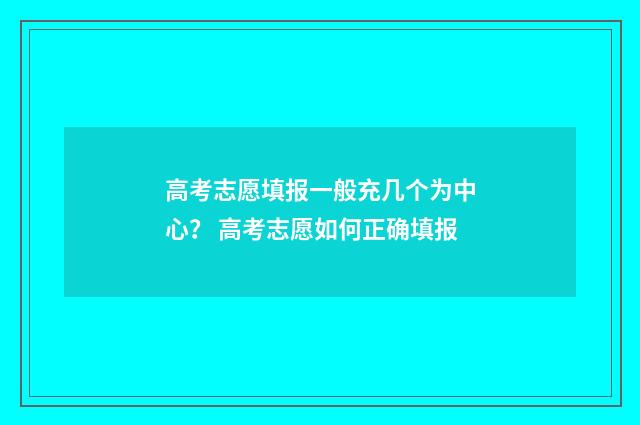 高考志愿填报一般充几个为中心？ 高考志愿如何正确填报