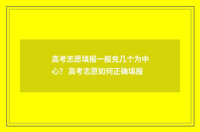 高考志愿填报一般充几个为中心？ 高考志愿如何正确填报