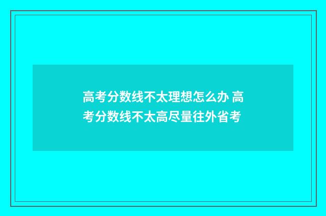 高考分数线不太理想怎么办 高考分数线不太高尽量往外省考