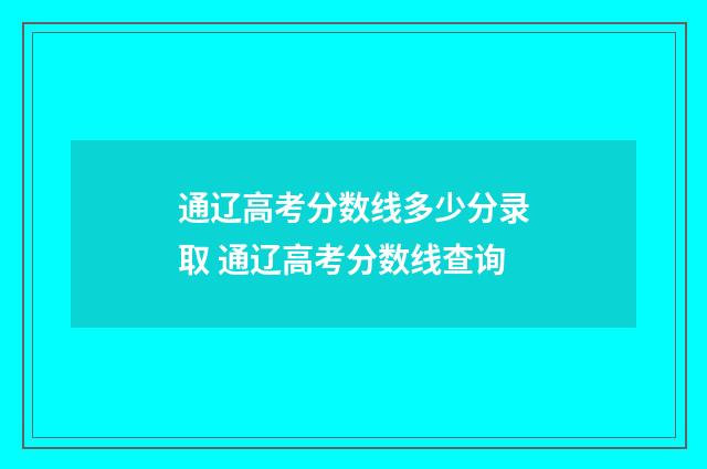 通辽高考分数线多少分录取 通辽高考分数线查询