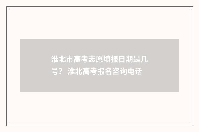 淮北市高考志愿填报日期是几号？ 淮北高考报名咨询电话