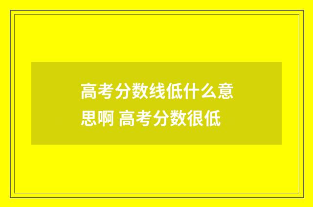 高考分数线低什么意思啊 高考分数很低