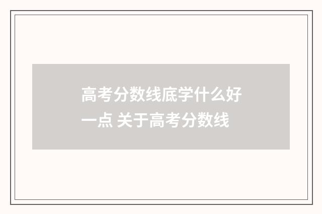 高考分数线底学什么好一点 关于高考分数线