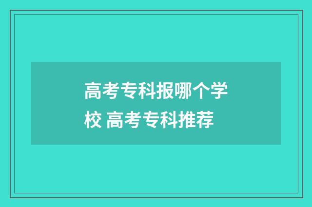 高考专科报哪个学校 高考专科推荐