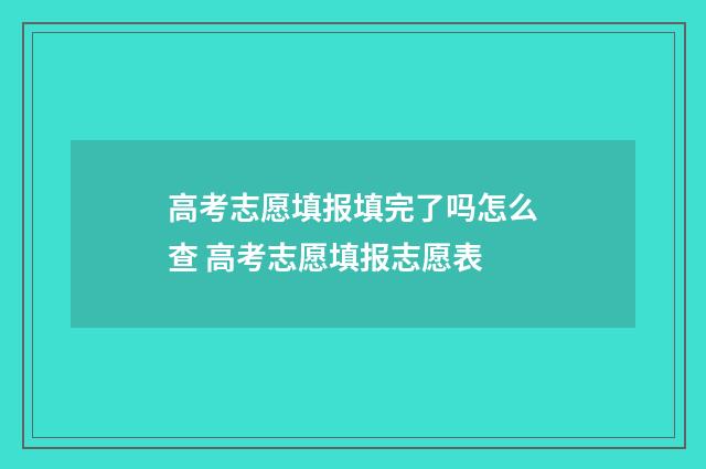 高考志愿填报填完了吗怎么查 高考志愿填报志愿表