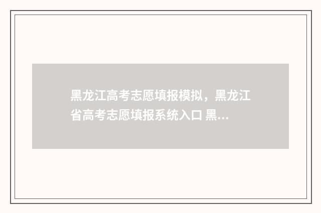 黑龙江高考志愿填报模拟，黑龙江省高考志愿填报系统入口 黑龙江高考志愿录取查询官网