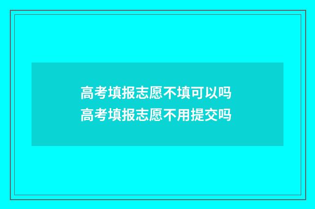 高考填报志愿不填可以吗 高考填报志愿不用提交吗