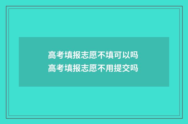 高考填报志愿不填可以吗 高考填报志愿不用提交吗