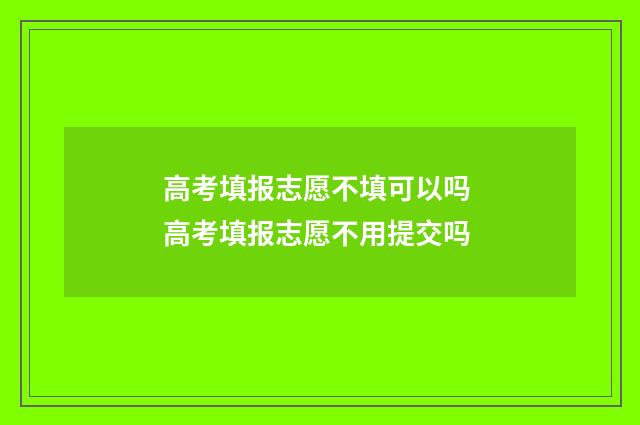 高考填报志愿不填可以吗 高考填报志愿不用提交吗