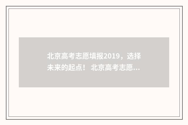 北京高考志愿填报2019，选择未来的起点！ 北京高考志愿填报查询