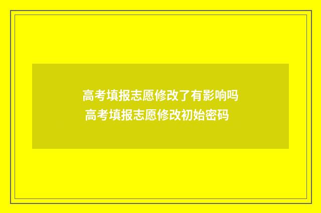 高考填报志愿修改了有影响吗 高考填报志愿修改初始密码